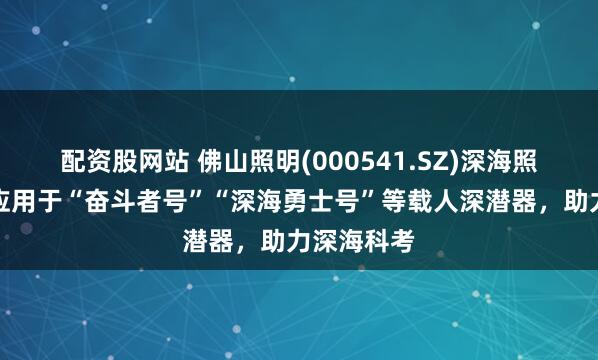 配资股网站 佛山照明(000541.SZ)深海照明设备已应用于“奋斗者号”“深海勇士号”等载人深潜器，助力深海科考