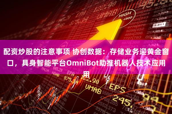 配资炒股的注意事项 协创数据：存储业务迎黄金窗口，具身智能平台OmniBot助推机器人技术应用