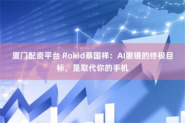 厦门配资平台 Rokid蔡国祥：AI眼镜的终极目标，是取代你的手机