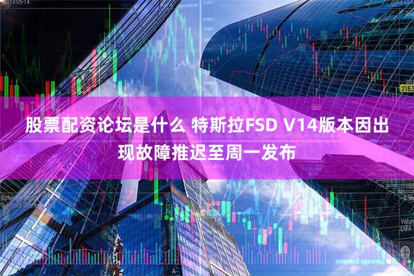股票配资论坛是什么 特斯拉FSD V14版本因出现故障推迟至周一发布