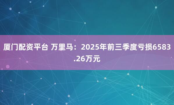 厦门配资平台 万里马：2025年前三季度亏损6583.26万元