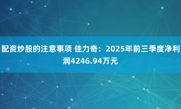 配资炒股的注意事项 佳力奇：2025年前三季度净利润4246.94万元