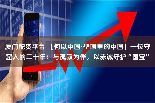 厦门配资平台 【何以中国·壁画里的中国】一位守窟人的二十年：与孤寂为伴，以赤诚守护“国宝”