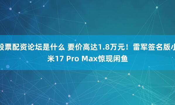 股票配资论坛是什么 要价高达1.8万元！雷军签名版小米17 Pro Max惊现闲鱼
