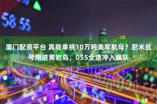 厦门配资平台 真能单挑10万吨美军航母？尼米兹号刚进黄岩岛，055全速冲入编队