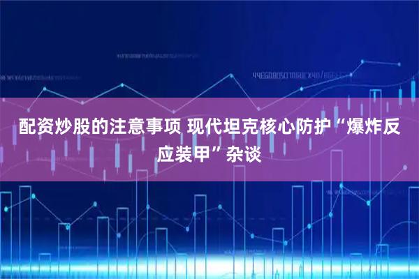配资炒股的注意事项 现代坦克核心防护“爆炸反应装甲”杂谈