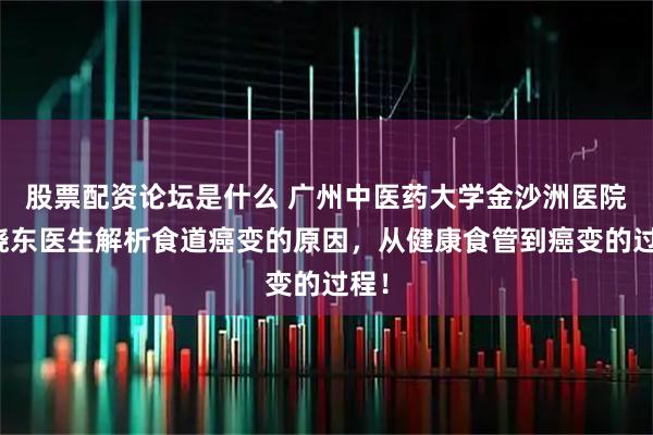 股票配资论坛是什么 广州中医药大学金沙洲医院马晓东医生解析食道癌变的原因，从健康食管到癌变的过程！