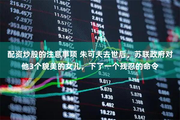 配资炒股的注意事项 朱可夫去世后，苏联政府对他3个貌美的女儿，下了一个残忍的命令