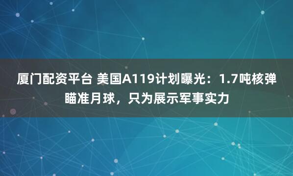厦门配资平台 美国A119计划曝光：1.7吨核弹瞄准月球，只为展示军事实力
