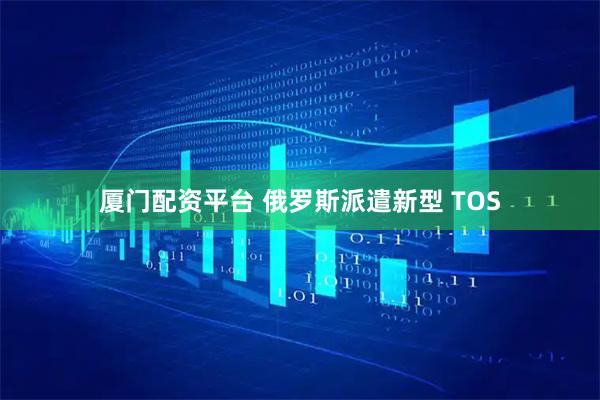 厦门配资平台 俄罗斯派遣新型 TOS