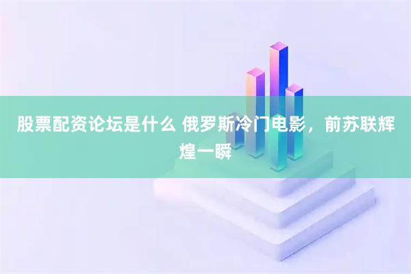 股票配资论坛是什么 俄罗斯冷门电影，前苏联辉煌一瞬