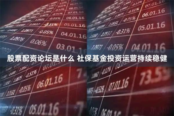股票配资论坛是什么 社保基金投资运营持续稳健