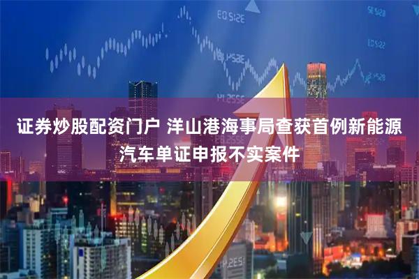 证券炒股配资门户 洋山港海事局查获首例新能源汽车单证申报不实案件