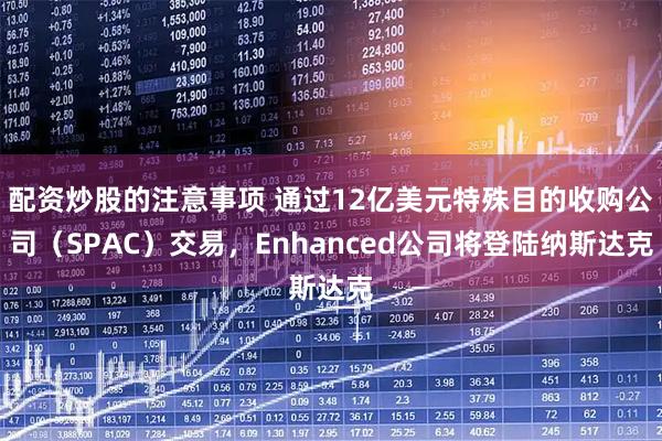配资炒股的注意事项 通过12亿美元特殊目的收购公司（SPAC）交易，Enhanced公司将登陆纳斯达克