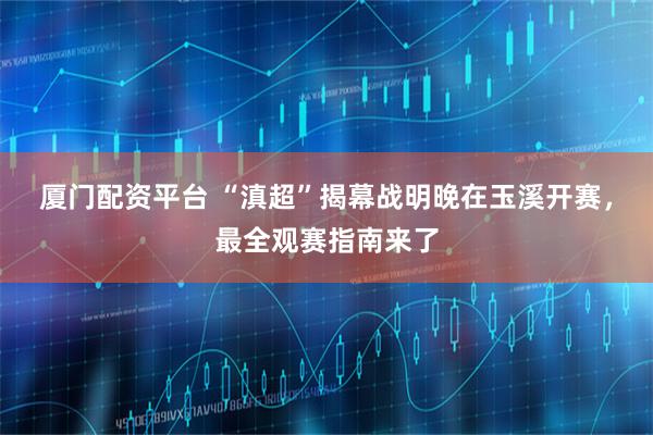 厦门配资平台 “滇超”揭幕战明晚在玉溪开赛，最全观赛指南来了