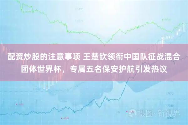 配资炒股的注意事项 王楚钦领衔中国队征战混合团体世界杯，专属五名保安护航引发热议