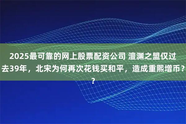 2025最可靠的网上股票配资公司 澶渊之盟仅过去39年，北宋为何再次花钱买和平，造成重熙增币？