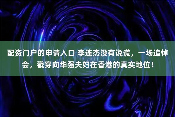 配资门户的申请入口 李连杰没有说谎，一场追悼会，戳穿向华强夫妇在香港的真实地位！