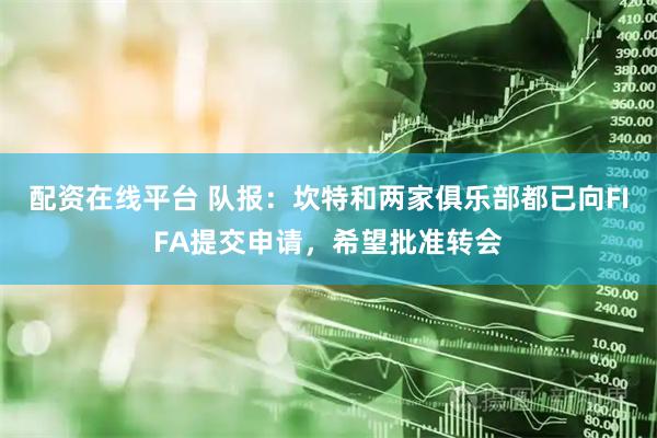 配资在线平台 队报：坎特和两家俱乐部都已向FIFA提交申请，希望批准转会